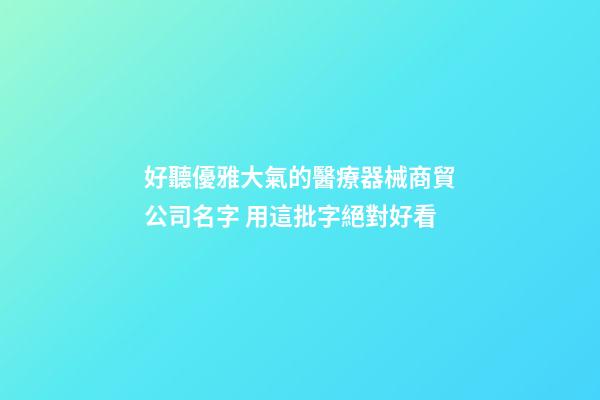 好聽優雅大氣的醫療器械商貿公司名字 用這批字絕對好看-第1張-公司起名-玄機派